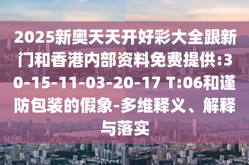 2025新奧天天開(kāi)好彩大全跟新門(mén)和香港內(nèi)部資料免費(fèi)提供:30-15-11-03-20-17 T:06和謹(jǐn)防包裝的假象-多維釋義、解釋與落實(shí)