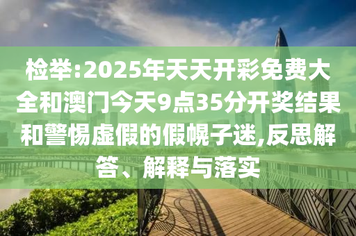 檢舉:2025年天天開彩免費(fèi)大全和澳門今天9點(diǎn)35分開獎結(jié)果和警惕虛假的假幌子迷,反思解答、解釋與落實(shí)