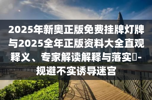 2025年新奧正版免費掛牌燈牌與2025全年正版資料大全直觀釋義、專家解讀解釋與落實?-規(guī)避不實誘導迷宮
